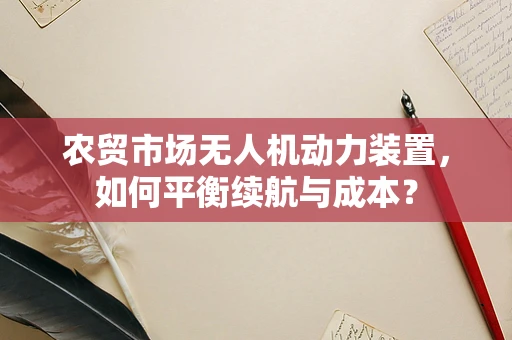 农贸市场无人机动力装置，如何平衡续航与成本？