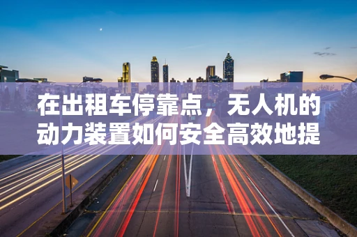 在出租车停靠点，无人机的动力装置如何安全高效地提供即时服务？