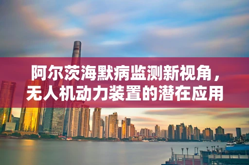 阿尔茨海默病监测新视角，无人机动力装置的潜在应用
