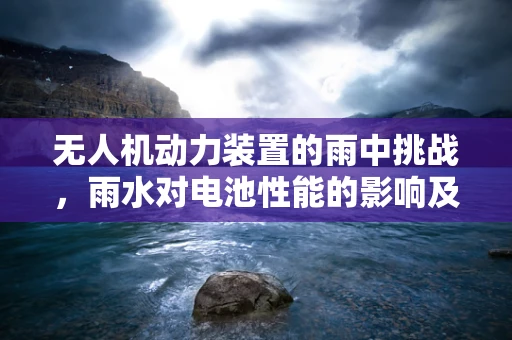 无人机动力装置的雨中挑战，雨水对电池性能的影响及应对策略