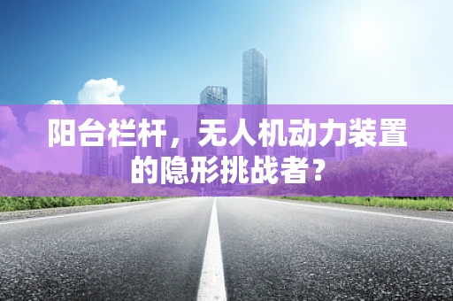阳台栏杆，无人机动力装置的隐形挑战者？