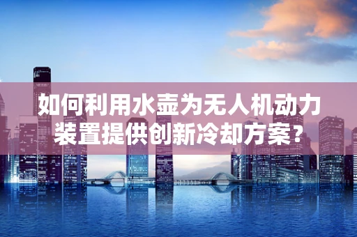 如何利用水壶为无人机动力装置提供创新冷却方案？