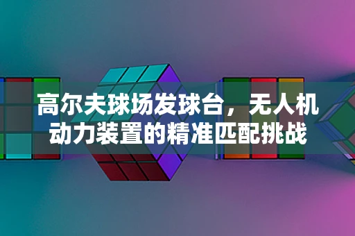 高尔夫球场发球台，无人机动力装置的精准匹配挑战