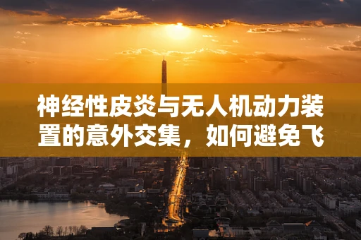 神经性皮炎与无人机动力装置的意外交集，如何避免飞行中的‘皮肤’问题？