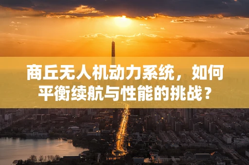 商丘无人机动力系统，如何平衡续航与性能的挑战？