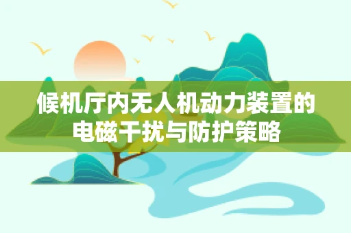 候机厅内无人机动力装置的电磁干扰与防护策略
