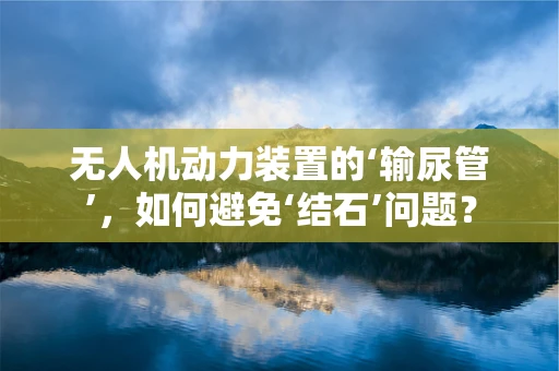 无人机动力装置的‘输尿管’，如何避免‘结石’问题？
