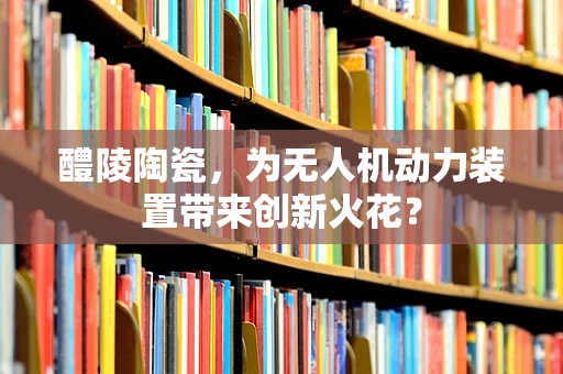 醴陵陶瓷，为无人机动力装置带来创新火花？