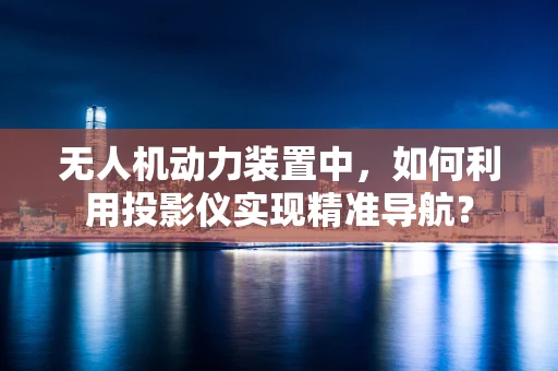 无人机动力装置中，如何利用投影仪实现精准导航？
