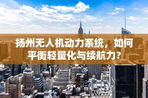 扬州无人机动力系统，如何平衡轻量化与续航力？