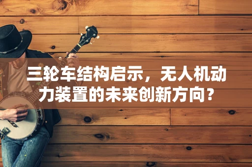 三轮车结构启示，无人机动力装置的未来创新方向？