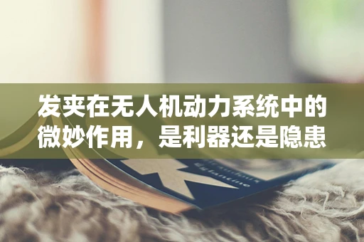 发夹在无人机动力系统中的微妙作用，是利器还是隐患？