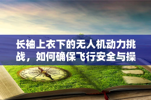 长袖上衣下的无人机动力挑战，如何确保飞行安全与操作员舒适？