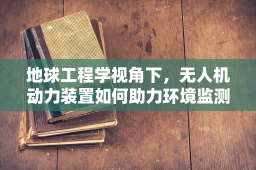 地球工程学视角下，无人机动力装置如何助力环境监测与修复？
