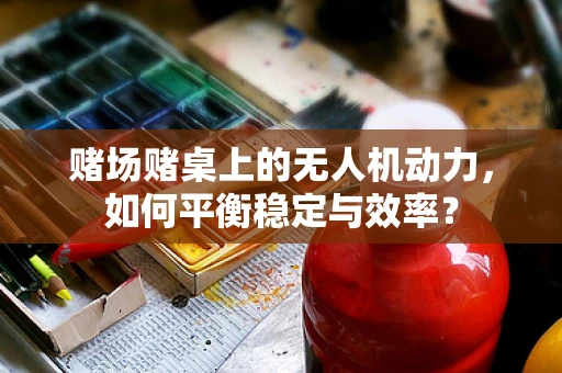 赌场赌桌上的无人机动力，如何平衡稳定与效率？