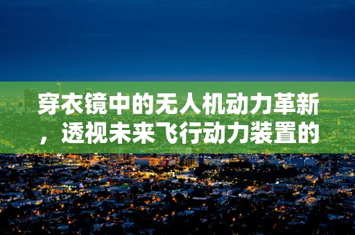 穿衣镜中的无人机动力革新，透视未来飞行动力装置的‘镜像’挑战