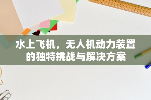 水上飞机，无人机动力装置的独特挑战与解决方案