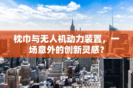 枕巾与无人机动力装置，一场意外的创新灵感？