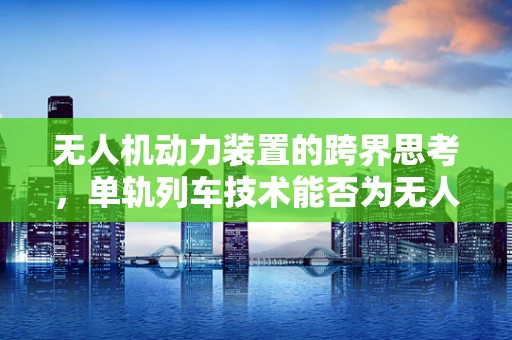 无人机动力装置的跨界思考，单轨列车技术能否为无人机提供新动力？