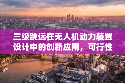 三级跳远在无人机动力装置设计中的创新应用，可行性与挑战何在？