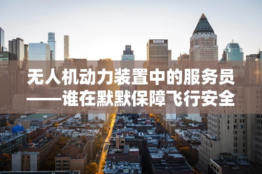 无人机动力装置中的服务员——谁在默默保障飞行安全？