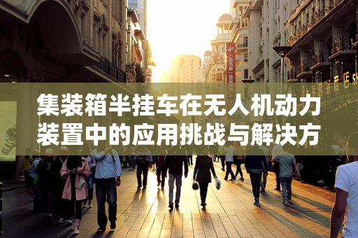 集装箱半挂车在无人机动力装置中的应用挑战与解决方案