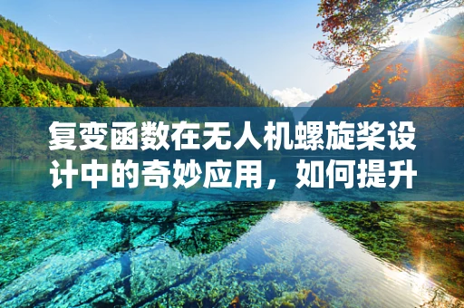 复变函数在无人机螺旋桨设计中的奇妙应用，如何提升飞行效率？