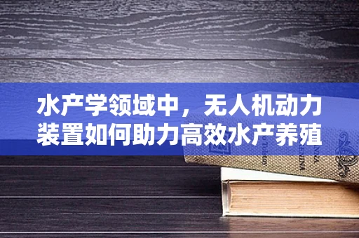 水产学领域中，无人机动力装置如何助力高效水产养殖监测？