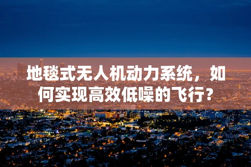 地毯式无人机动力系统，如何实现高效低噪的飞行？