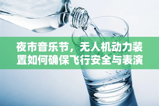 夜市音乐节，无人机动力装置如何确保飞行安全与表演效果？