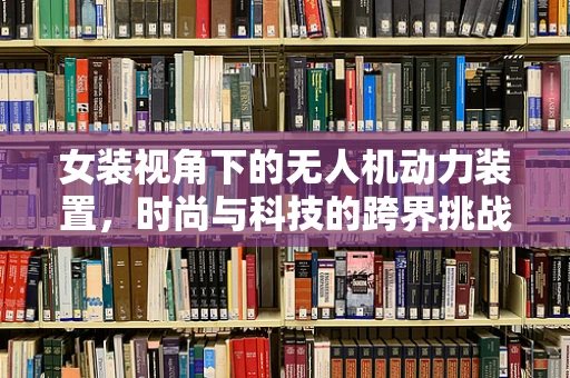 女装视角下的无人机动力装置，时尚与科技的跨界挑战