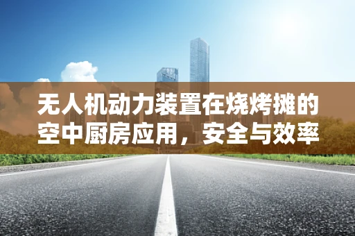无人机动力装置在烧烤摊的空中厨房应用，安全与效率的平衡挑战