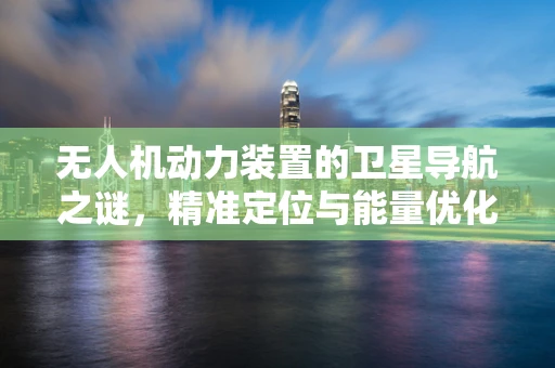 无人机动力装置的卫星导航之谜，精准定位与能量优化