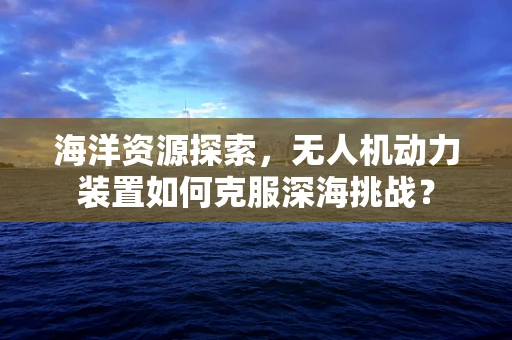 海洋资源探索，无人机动力装置如何克服深海挑战？