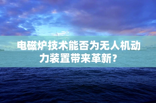 电磁炉技术能否为无人机动力装置带来革新？