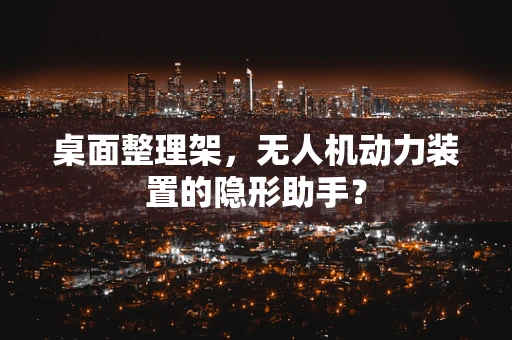 桌面整理架，无人机动力装置的隐形助手？