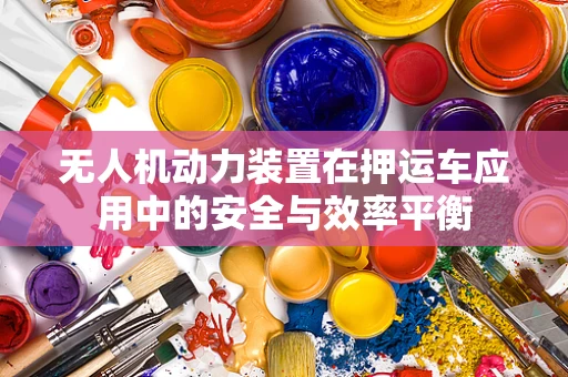 无人机动力装置在押运车应用中的安全与效率平衡