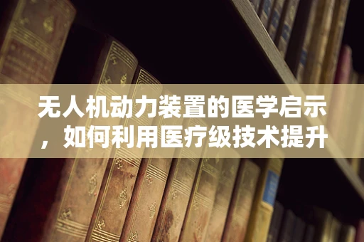 无人机动力装置的医学启示，如何利用医疗级技术提升飞行效率？