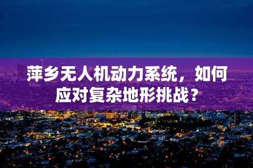 萍乡无人机动力系统，如何应对复杂地形挑战？