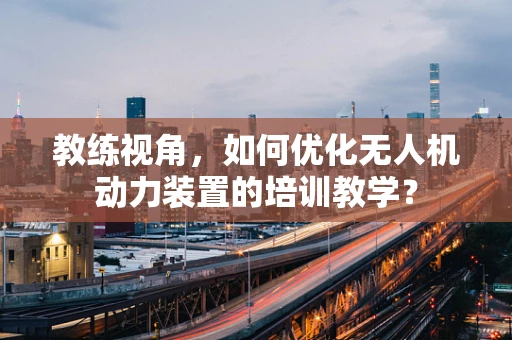 教练视角，如何优化无人机动力装置的培训教学？