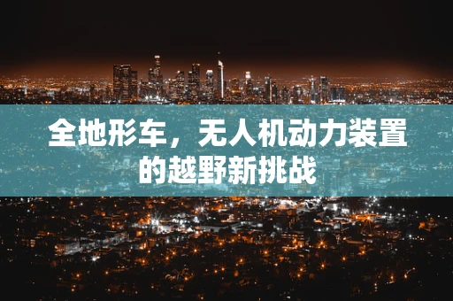 全地形车，无人机动力装置的越野新挑战