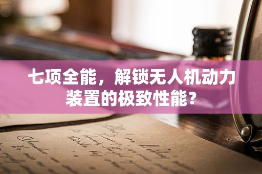 七项全能，解锁无人机动力装置的极致性能？