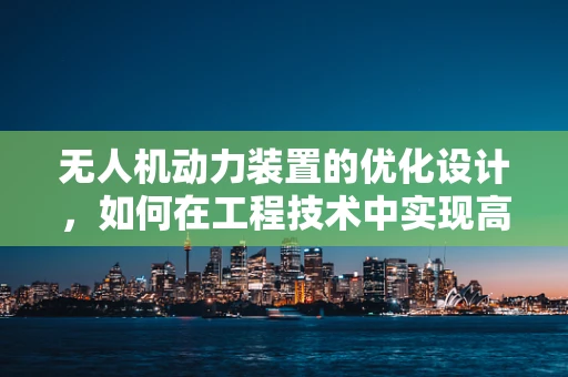 无人机动力装置的优化设计，如何在工程技术中实现高效与轻量化的平衡？