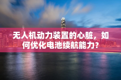 无人机动力装置的心脏，如何优化电池续航能力？