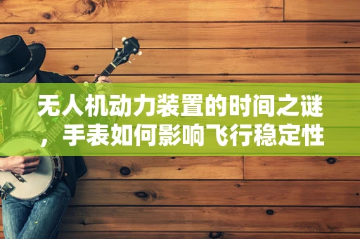 无人机动力装置的时间之谜，手表如何影响飞行稳定性？
