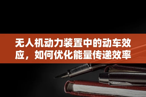 无人机动力装置中的动车效应，如何优化能量传递效率？