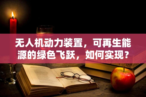 无人机动力装置，可再生能源的绿色飞跃，如何实现？