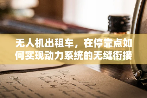 无人机出租车，在停靠点如何实现动力系统的无缝衔接？