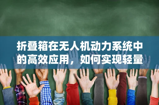 折叠箱在无人机动力系统中的高效应用，如何实现轻量化与强度的完美平衡？