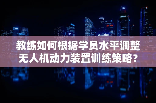 教练如何根据学员水平调整无人机动力装置训练策略？